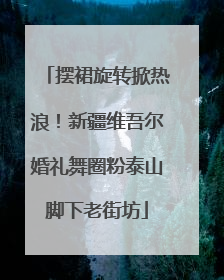 摆裙旋转掀热浪！新疆维吾尔婚礼舞圈粉泰山脚下老街坊