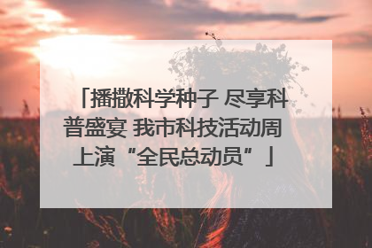播撒科学种子 尽享科普盛宴 我市科技活动周上演“全民总动员”