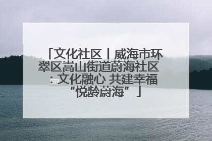 文化社区丨威海市环翠区嵩山街道蔚海社区：文化融心 共建幸福“悦龄蔚海”
