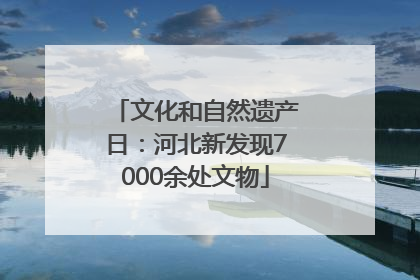 文化和自然遗产日：河北新发现7000余处文物