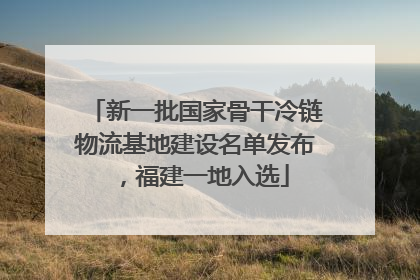 新一批国家骨干冷链物流基地建设名单发布，福建一地入选