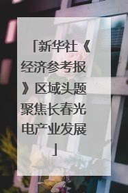 新华社《经济参考报》区域头题聚焦长春光电产业发展