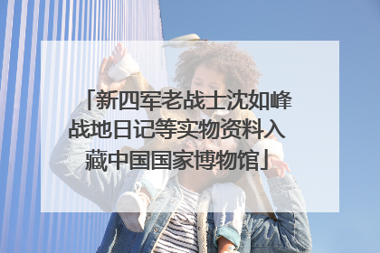 新四军老战士沈如峰战地日记等实物资料入藏中国国家博物馆