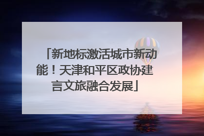 新地标激活城市新动能！天津和平区政协建言文旅融合发展