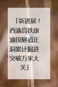 新进展！西渝高铁康渝段隧道正洞累计掘进突破万米大关