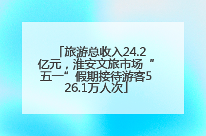旅游总收入24.2亿元，淮安文旅市场“五一”假期接待游客526.1万人次