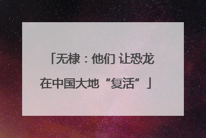 无棣：他们 让恐龙在中国大地“复活”