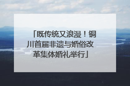 既传统又浪漫！铜川首届非遗与婚俗改革集体婚礼举行