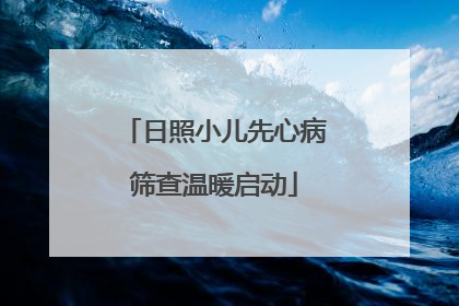 日照小儿先心病筛查温暖启动