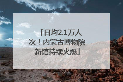 日均2.1万人次！内蒙古博物院新馆持续火爆