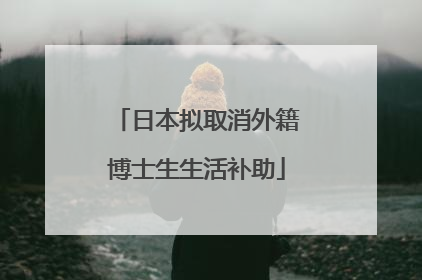日本拟取消外籍博士生生活补助