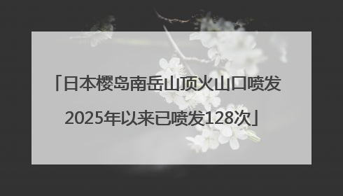 日本樱岛南岳山顶火山口喷发 2025年以来已喷发128次