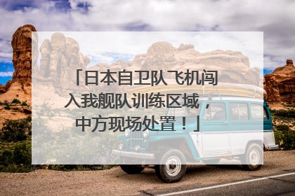 日本自卫队飞机闯入我舰队训练区域，中方现场处置！