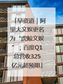 早资道｜阿里大文娱更名为“虎鲸文娱”；百度Q1总营收325亿元超预期