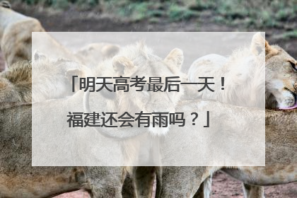 明天高考最后一天！福建还会有雨吗？