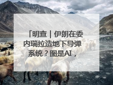明查｜伊朗在委内瑞拉造地下导弹系统？图是AI，说法没证据