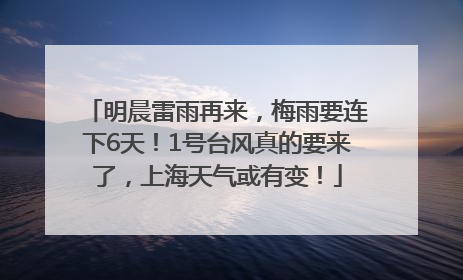 明晨雷雨再来，梅雨要连下6天！1号台风真的要来了，上海天气或有变！