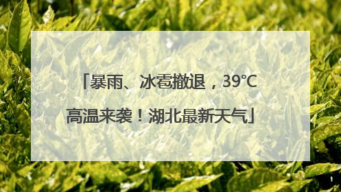 暴雨、冰雹撤退，39℃高温来袭！湖北最新天气