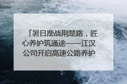暑日鏖战荆楚路，匠心养护筑通途——江汉公司开启高速公路养护专项工程建设热潮