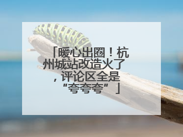暖心出圈！杭州城站改造火了，评论区全是 “夸夸夸”