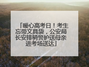 暖心高考日！考生忘带文具袋，公安局长安排骑警护送母亲进考场送达