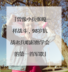 曾像小兵张嘎一样战斗，98岁抗战老兵唱起他学会的第一首军歌