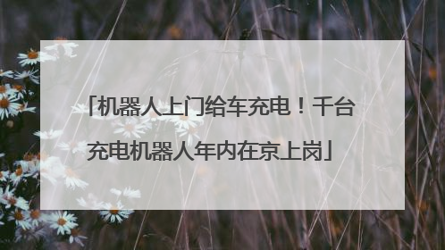 机器人上门给车充电！千台充电机器人年内在京上岗