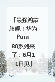 最强鸿蒙旗舰！华为Pura 80系列来了：6月11日见