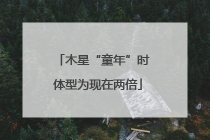 木星“童年”时体型为现在两倍