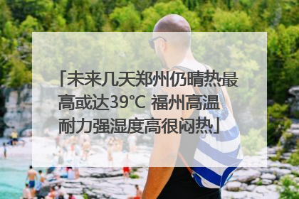 未来几天郑州仍晴热最高或达39℃ 福州高温耐力强湿度高很闷热