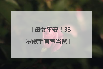 母女平安！33岁歌手官宣当爸