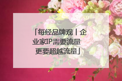 每经品牌观丨企业家IP需要流量 更要超越流量