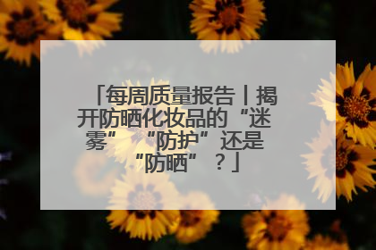 每周质量报告丨揭开防晒化妆品的“迷雾” “防护”还是“防晒”？