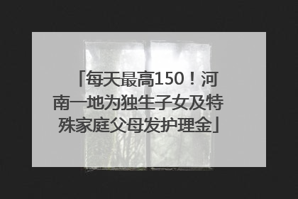 每天最高150！河南一地为独生子女及特殊家庭父母发护理金