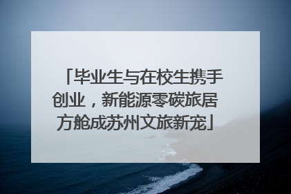 毕业生与在校生携手创业，新能源零碳旅居方舱成苏州文旅新宠