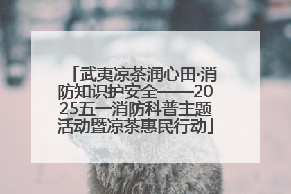 武夷凉茶润心田·消防知识护安全——2025五一消防科普主题活动暨凉茶惠民行动