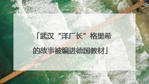 武汉“洋厂长”格里希的故事被编进德国教材