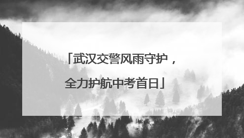 武汉交警风雨守护，全力护航中考首日