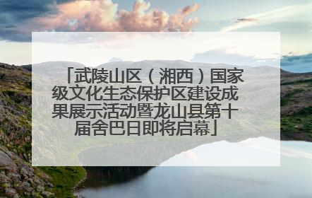 武陵山区（湘西）国家级文化生态保护区建设成果展示活动暨龙山县第十届舍巴日即将启幕