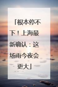 根本停不下！上海最新确认：这场雨今夜会更大