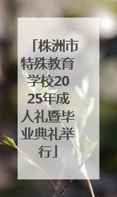 株洲市特殊教育学校2025年成人礼暨毕业典礼举行