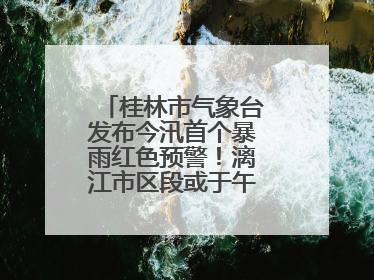 桂林市气象台发布今汛首个暴雨红色预警！漓江市区段或于午后迎来洪峰