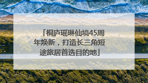 桐庐瑶琳仙境45周年焕新，打造长三角短途旅居首选目的地