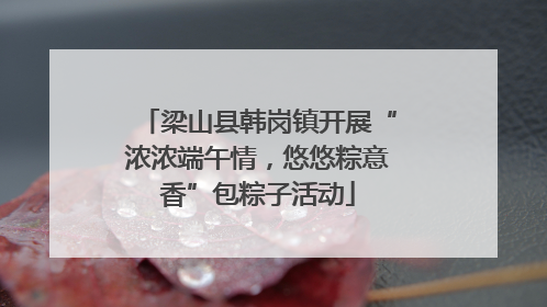 梁山县韩岗镇开展“浓浓端午情，悠悠粽意香”包粽子活动