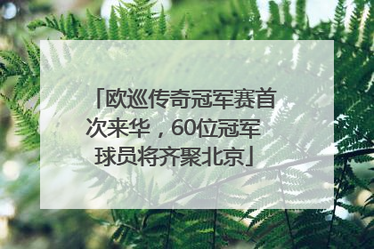 欧巡传奇冠军赛首次来华，60位冠军球员将齐聚北京