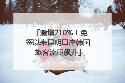 激增210%！免签以来昆明口岸韩国旅客流量飙升