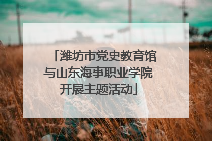潍坊市党史教育馆与山东海事职业学院开展主题活动