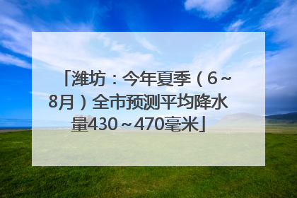 潍坊：今年夏季（6～8月）全市预测平均降水量430～470毫米