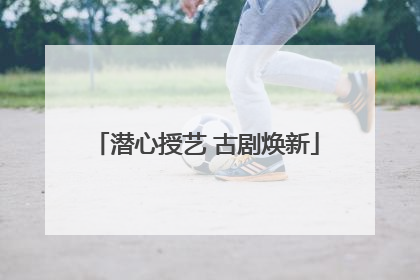 潜心授艺 古剧焕新