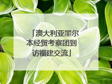 澳大利亚墨尔本经贸考察团到访福建交流
